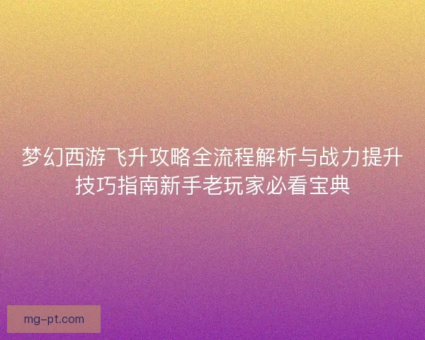 梦幻西游飞升攻略全流程解析与战力提升技巧指南新手老玩家必看宝典