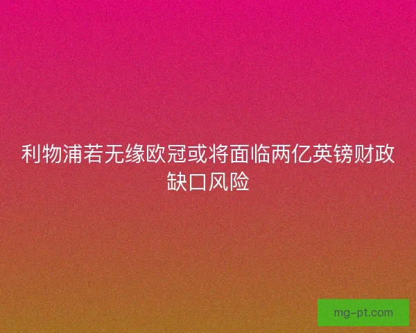 利物浦若无缘欧冠或将面临两亿英镑财政缺口风险