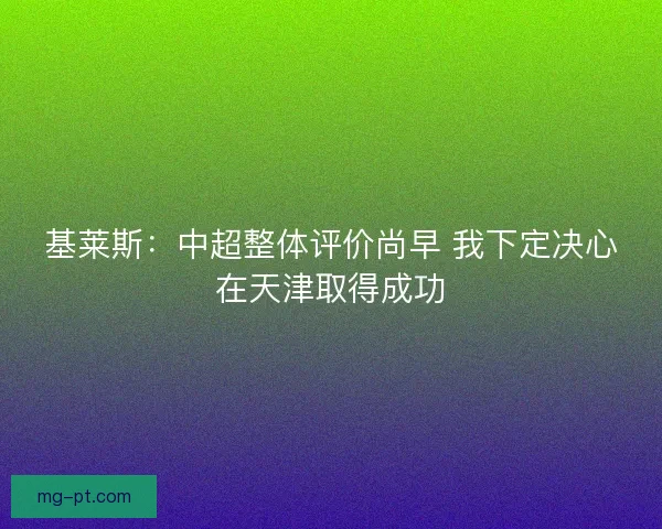 基莱斯：中超整体评价尚早 我下定决心在天津取得成功